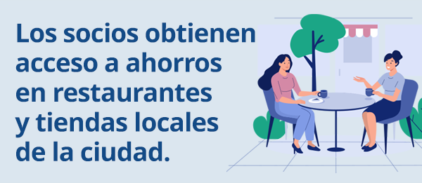Los socios obtienen 
acceso a ahorros en restaurantes y tiendas locales de la ciudad. 